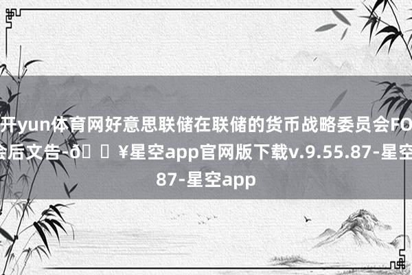 开yun体育网好意思联储在联储的货币战略委员会FOMC会后文告-🔥星空app官网版下载v.9.55.87-星空app