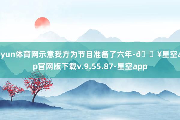 开yun体育网示意我方为节目准备了六年-🔥星空app官网版下载v.9.55.87-星空app