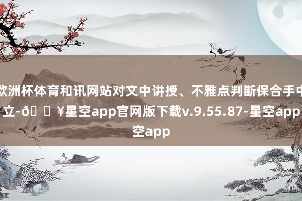 欧洲杯体育和讯网站对文中讲授、不雅点判断保合手中立-🔥星空app官网版下载v.9.55.87-星空app
