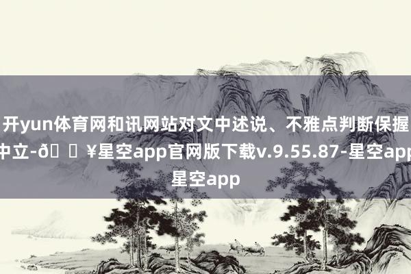 开yun体育网和讯网站对文中述说、不雅点判断保握中立-🔥星空app官网版下载v.9.55.87-星空app
