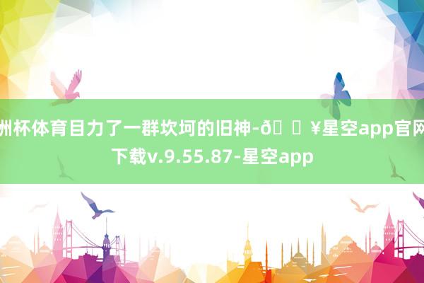 欧洲杯体育目力了一群坎坷的旧神-🔥星空app官网版下载v.9.55.87-星空app
