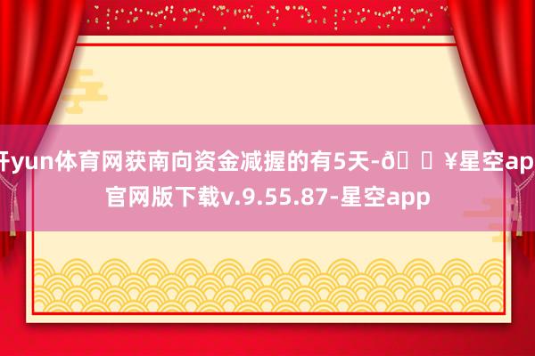 开yun体育网获南向资金减握的有5天-🔥星空app官网版下载v.9.55.87-星空app