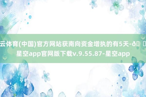 开云体育(中国)官方网站获南向资金增执的有5天-🔥星空app官网版下载v.9.55.87-星空app