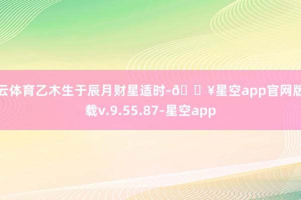 开云体育乙木生于辰月财星适时-🔥星空app官网版下载v.9.55.87-星空app