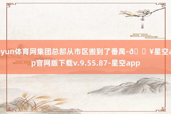 开yun体育网集团总部从市区搬到了番禺-🔥星空app官网版下载v.9.55.87-星空app