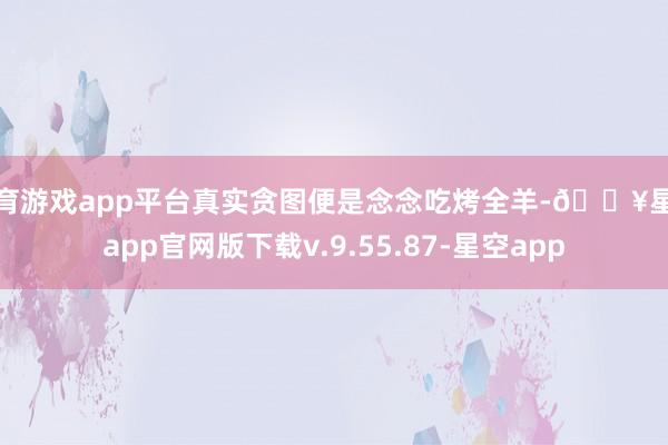 体育游戏app平台真实贪图便是念念吃烤全羊-🔥星空app官网版下载v.9.55.87-星空app