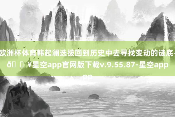 欧洲杯体育韩起澜选拔回到历史中去寻找变动的谜底-🔥星空app官网版下载v.9.55.87-星空app