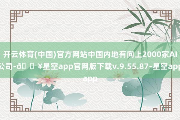 开云体育(中国)官方网站中国内地有向上2000家AI公司-🔥星空app官网版下载v.9.55.87-星空app