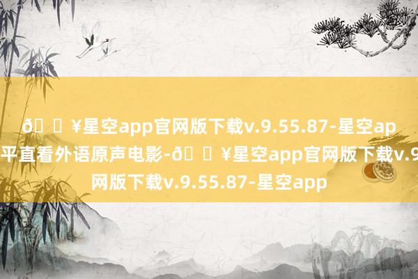 🔥星空app官网版下载v.9.55.87-星空app中国不雅众可爱平直看外语原声电影-🔥星空app官网版下载v.9.55.87-星空app