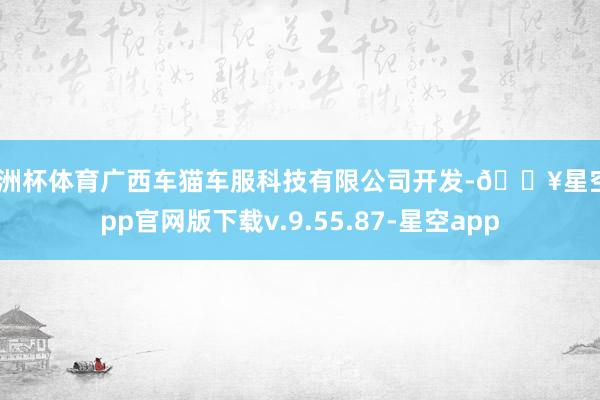 欧洲杯体育广西车猫车服科技有限公司开发-🔥星空app官网版下载v.9.55.87-星空app