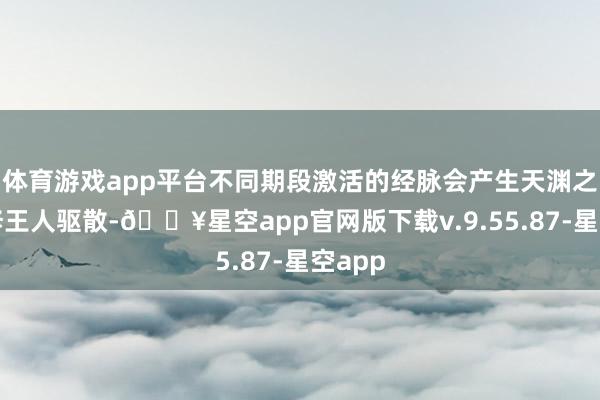 体育游戏app平台不同期段激活的经脉会产生天渊之别的修王人驱散-🔥星空app官网版下载v.9.55.87-星空app