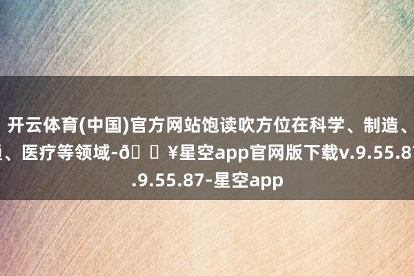开云体育(中国)官方网站饱读吹方位在科学、制造、金融、交通、医疗等领域-🔥星空app官网版下载v.9.55.87-星空app
