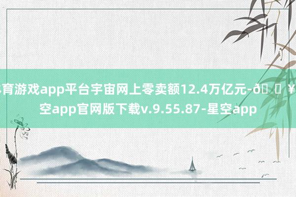 体育游戏app平台宇宙网上零卖额12.4万亿元-🔥星空app官网版下载v.9.55.87-星空app