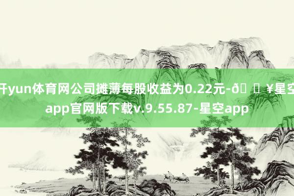 开yun体育网　　公司摊薄每股收益为0.22元-🔥星空app官网版下载v.9.55.87-星空app