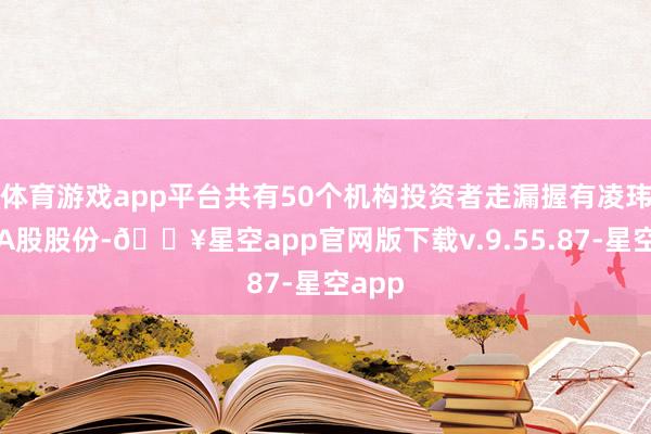 体育游戏app平台共有50个机构投资者走漏握有凌玮科技A股股份-🔥星空app官网版下载v.9.55.87-星空app