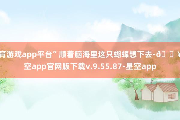 体育游戏app平台”顺着脑海里这只蝴蝶想下去-🔥星空app官网版下载v.9.55.87-星空app
