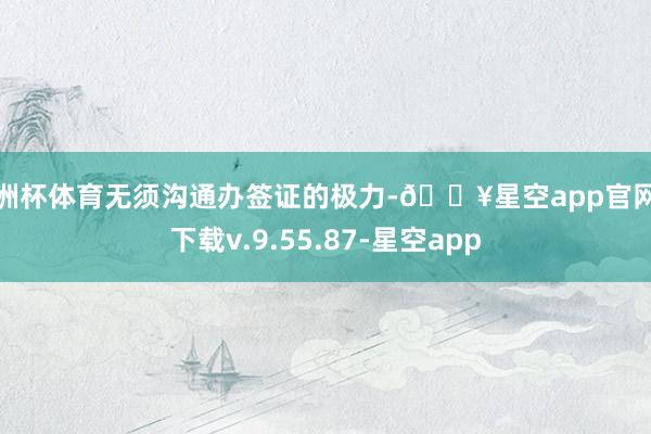 欧洲杯体育无须沟通办签证的极力-🔥星空app官网版下载v.9.55.87-星空app