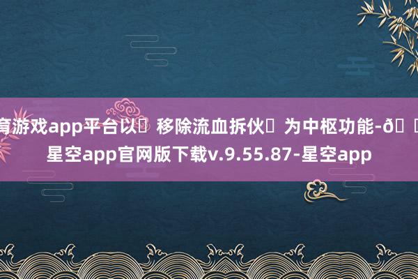体育游戏app平台以‌移除流血拆伙‌为中枢功能-🔥星空app官网版下载v.9.55.87-星空app