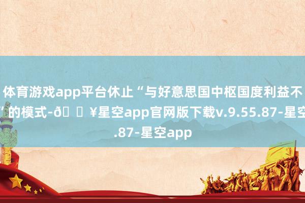 体育游戏app平台休止“与好意思国中枢国度利益不一致”的模式-🔥星空app官网版下载v.9.55.87-星空app