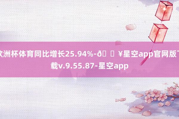欧洲杯体育同比增长25.94%-🔥星空app官网版下载v.9.55.87-星空app