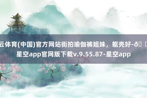 开云体育(中国)官方网站街拍瑜伽裤姐妹，躯壳好-🔥星空app官网版下载v.9.55.87-星空app
