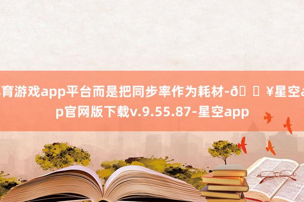 体育游戏app平台而是把同步率作为耗材-🔥星空app官网版下载v.9.55.87-星空app