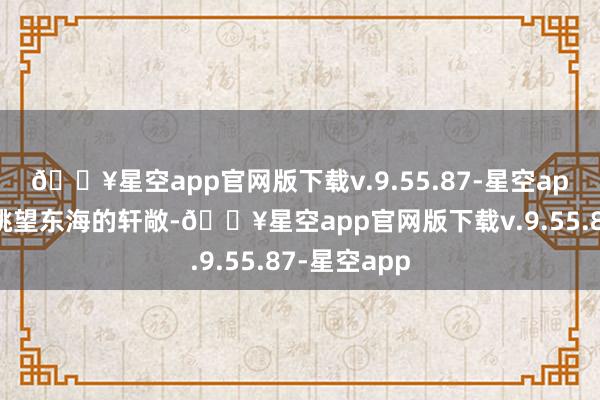 🔥星空app官网版下载v.9.55.87-星空app这里不错眺望东海的轩敞-🔥星空app官网版下载v.9.55.87-星空app