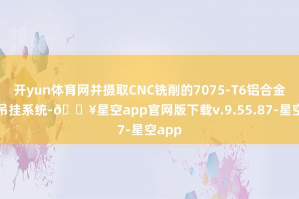 开yun体育网并摄取CNC铣削的7075-T6铝合金定制吊挂系统-🔥星空app官网版下载v.9.55.87-星空app