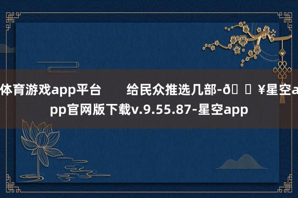 体育游戏app平台       给民众推选几部-🔥星空app官网版下载v.9.55.87-星空app