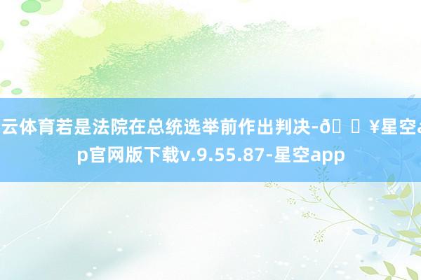 开云体育若是法院在总统选举前作出判决-🔥星空app官网版下载v.9.55.87-星空app