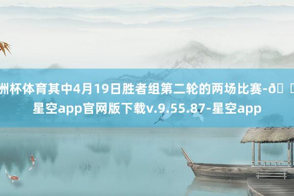 欧洲杯体育其中4月19日胜者组第二轮的两场比赛-🔥星空app官网版下载v.9.55.87-星空app