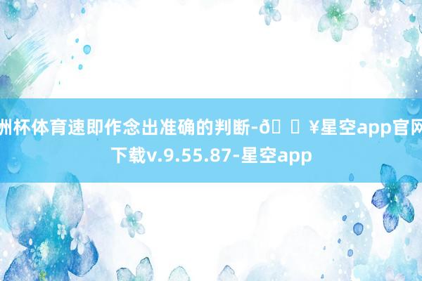欧洲杯体育速即作念出准确的判断-🔥星空app官网版下载v.9.55.87-星空app