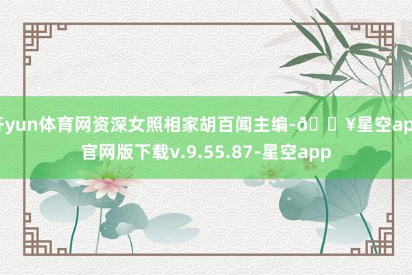 开yun体育网资深女照相家胡百闻主编-🔥星空app官网版下载v.9.55.87-星空app
