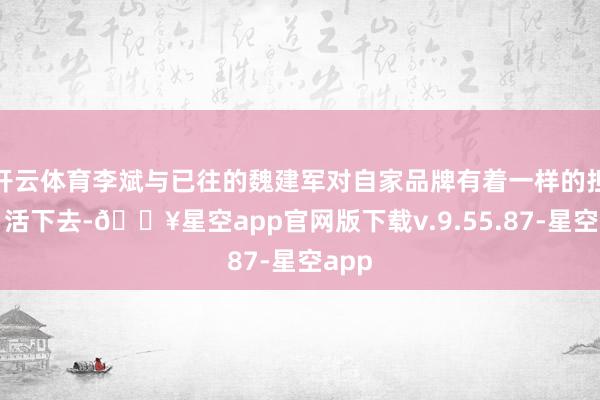 开云体育李斌与已往的魏建军对自家品牌有着一样的担忧：活下去-🔥星空app官网版下载v.9.55.87-星空app