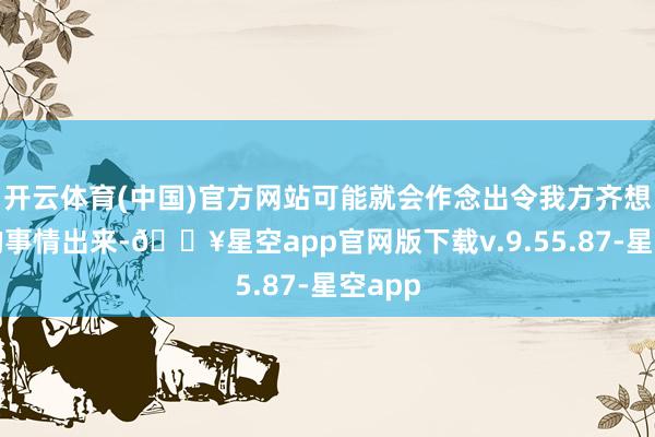 开云体育(中国)官方网站可能就会作念出令我方齐想不到的事情出来-🔥星空app官网版下载v.9.55.87-星空app