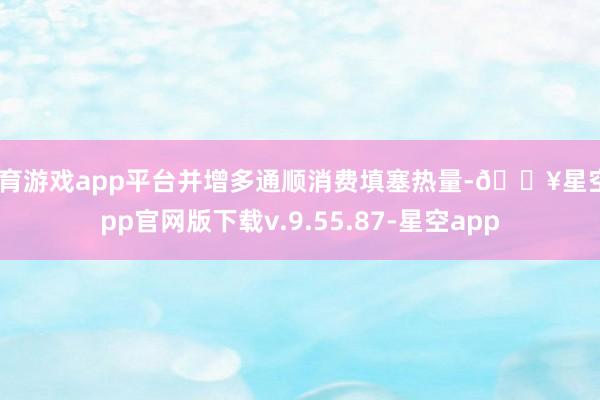 体育游戏app平台并增多通顺消费填塞热量-🔥星空app官网版下载v.9.55.87-星空app