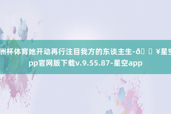 欧洲杯体育她开动再行注目我方的东谈主生-🔥星空app官网版下载v.9.55.87-星空app