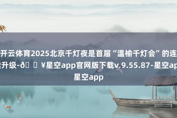 开云体育2025北京千灯夜是首届“温榆千灯会”的连续升级-🔥星空app官网版下载v.9.55.87-星空app