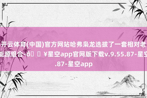 开云体育(中国)官方网站哈弗枭龙选拔了一套相对老练的能源组合-🔥星空app官网版下载v.9.55.87-星空app