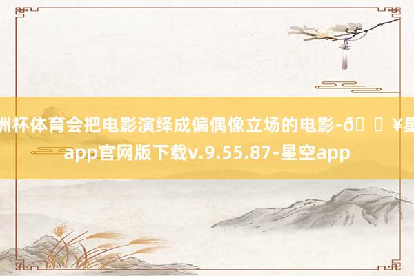 欧洲杯体育会把电影演绎成偏偶像立场的电影-🔥星空app官网版下载v.9.55.87-星空app