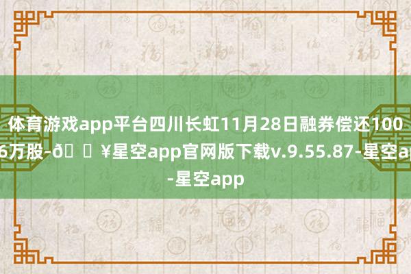 体育游戏app平台四川长虹11月28日融券偿还100.76万股-🔥星空app官网版下载v.9.55.87-星空app