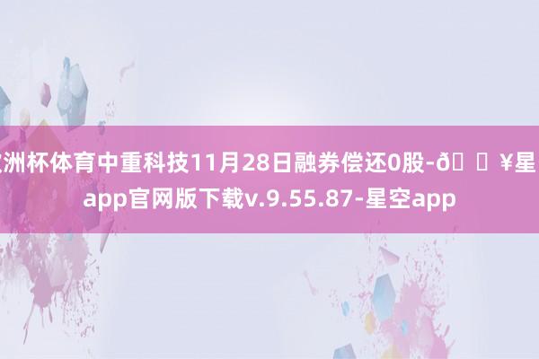 欧洲杯体育中重科技11月28日融券偿还0股-🔥星空app官网版下载v.9.55.87-星空app