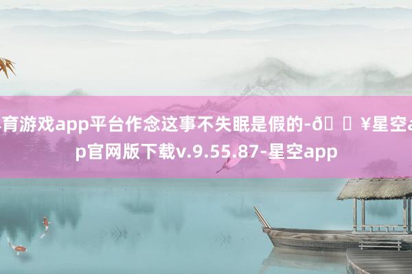 体育游戏app平台作念这事不失眠是假的-🔥星空app官网版下载v.9.55.87-星空app