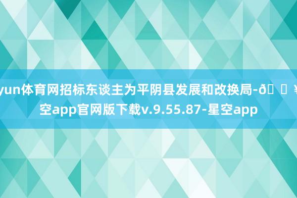 开yun体育网招标东谈主为平阴县发展和改换局-🔥星空app官网版下载v.9.55.87-星空app