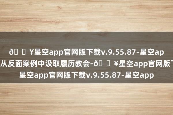 🔥星空app官网版下载v.9.55.87-星空app公司各级纪检干部必须从反面案例中汲取履历教会-🔥星空app官网版下载v.9.55.87-星空app