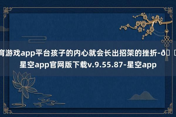 体育游戏app平台孩子的内心就会长出招架的挫折-🔥星空app官网版下载v.9.55.87-星空app