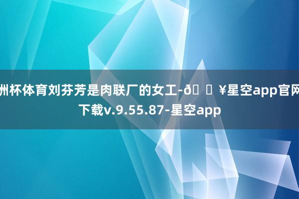 欧洲杯体育刘芬芳是肉联厂的女工-🔥星空app官网版下载v.9.55.87-星空app