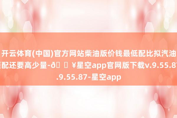 开云体育(中国)官方网站柴油版价钱最低配比拟汽油版车型的顶配还要高少量-🔥星空app官网版下载v.9.55.87-星空app