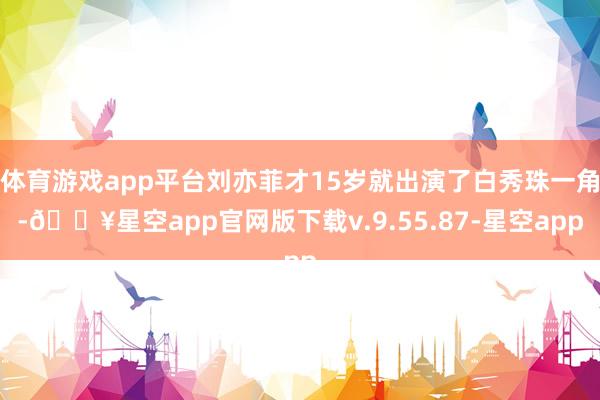 体育游戏app平台刘亦菲才15岁就出演了白秀珠一角-🔥星空app官网版下载v.9.55.87-星空app