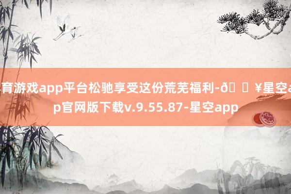 体育游戏app平台松驰享受这份荒芜福利-🔥星空app官网版下载v.9.55.87-星空app